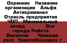 Охранник › Название организации ­ Альфа - Антикриминал › Отрасль предприятия ­ ЧОП › Минимальный оклад ­ 33 000 - Все города Работа » Вакансии   . Чувашия респ.,Новочебоксарск г.